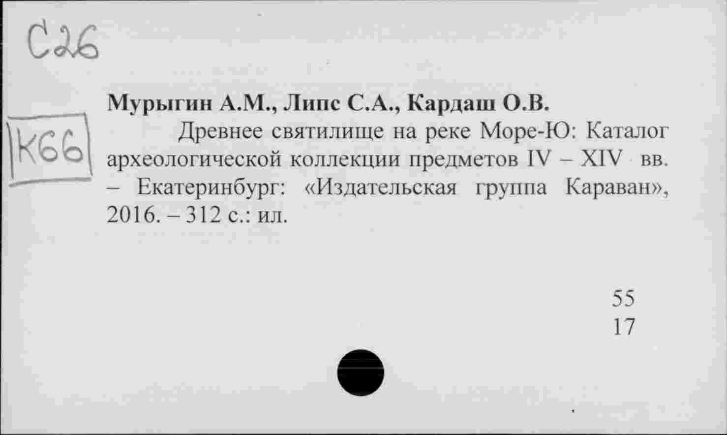 ﻿Мурыгин А.М., Липе С.А., Кардаш О.В.
Древнее святилище на реке Море-Ю: Каталог археологической коллекции предметов IV - XIV вв. - Екатеринбург: «Издательская группа Караван», 2016.-312 с.: ил.
55
17